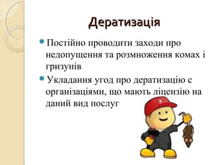ДератизаціяДератизація
Постійно проводити заходи про
недопущення та розмноження комах і
гризунів
Укладання угод про дератизацію с
організаціями, що мають ліцензію на
даний вид послуг
 