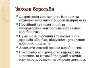 Заходи боротьбиЗаходи боротьби
Дотримання санітарно-гігієнічних та
технологічних вимог роботи підприємств
Постійний технологічний та
лабораторний контроль на всіх етапах
виробництва
Сумісність сировини і технологічних
процесів обробки, відсутність утворення
побічних продуктів
Автоматизований процес виробництва
Покроково контролюється процес від
сировини до готової продукції з точки
зору якості, безпеки та охорони довкілля.
 