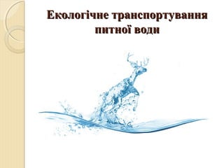 Екологічне транспортуванняЕкологічне транспортування
питної водипитної води
 