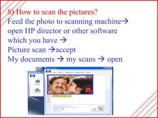 8) How to scan the pictures? Feed the photo to scanning machine    open HP director or other software  which you have     Picture scan   accept  My documents    my scans    open 