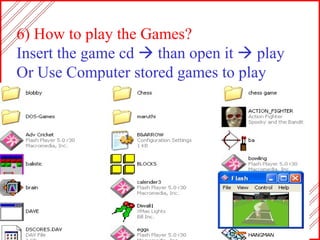 6) How to play the Games? Insert the game cd    than open it    play Or Use Computer stored games to play 