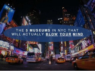 THE 5 MUSEUMS IN NYC THAT 
WI L L ACTUAL LY BLOW YOUR MIND 
 