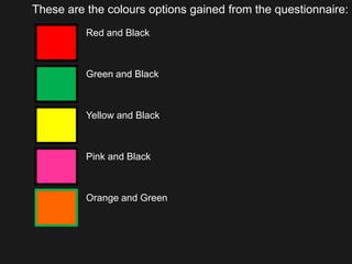 These are the colours options gained from the questionnaire: Red and Black Green and Black Yellow and Black Pink and Black Orange and Green 