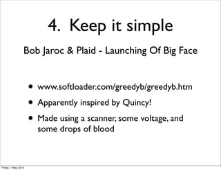4. Keep it simple
                 Bob Jaroc & Plaid - Launching Of Big Face


                     • www.softloader.com/greedyb/greedyb.htm
                     • Apparently inspired by Quincy!
                     • Made using a scanner, some voltage, and
                       some drops of blood



Friday, 7 May 2010
 