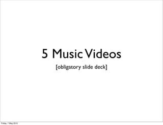 5 Music Videos
                       [obligatory slide deck]




Friday, 7 May 2010
 