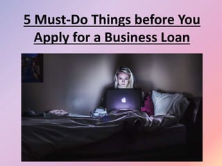 5 Must-Do Things before You
Apply for a Business Loan
 