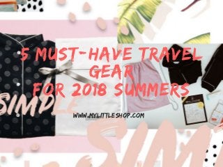 5 MUST-HAVE TRAVEL
GEAR
FOR 2018 SUMMERS
www.mylittleshop.com
 
