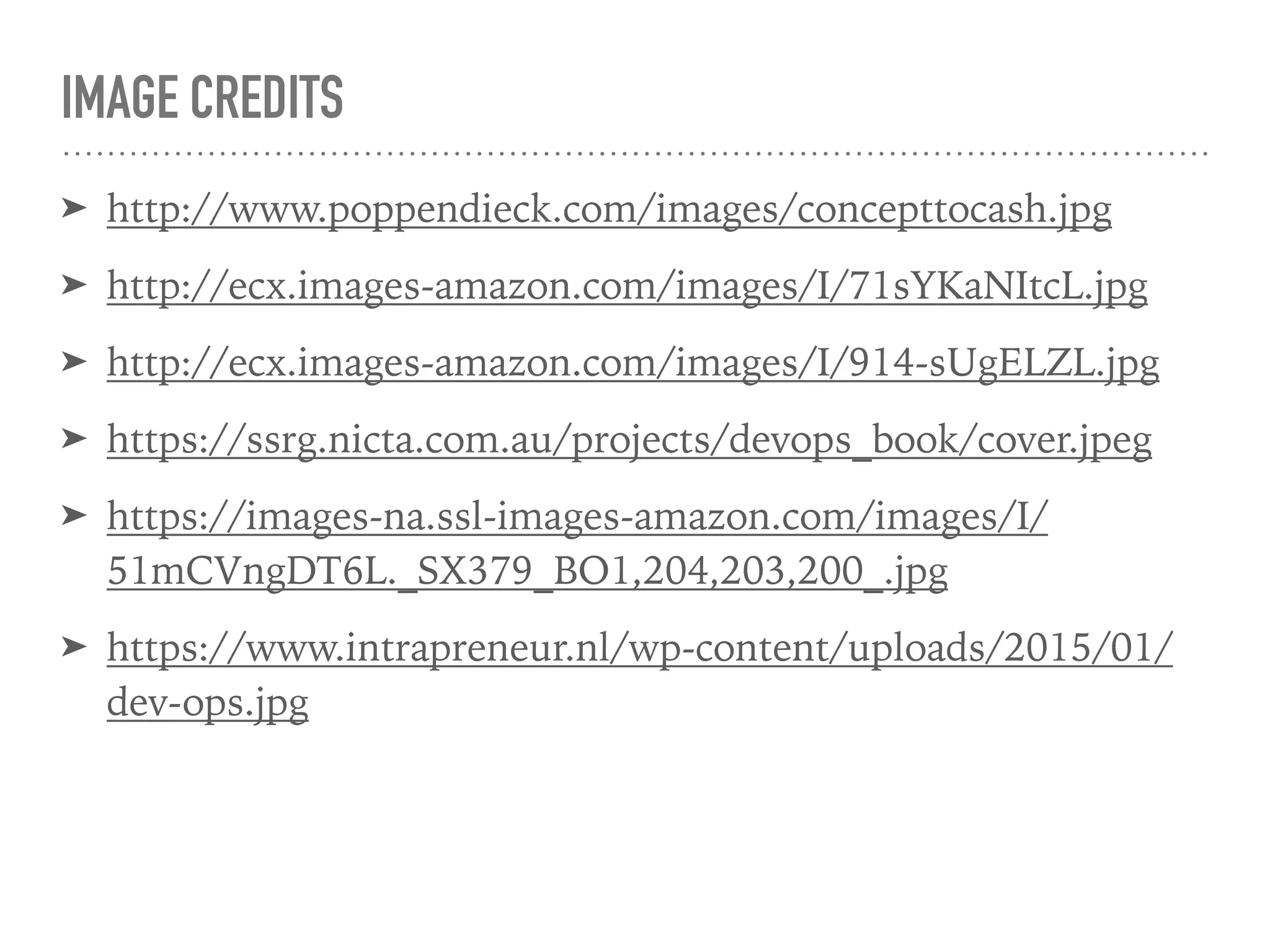 IMAGE CREDITS
➤ http://www.poppendieck.com/images/concepttocash.jpg
➤ http://ecx.images-amazon.com/images/I/71sYKaNItcL.jpg
➤ http://ecx.images-amazon.com/images/I/914-sUgELZL.jpg
➤ https://ssrg.nicta.com.au/projects/devops_book/cover.jpeg
➤ https://images-na.ssl-images-amazon.com/images/I/
51mCVngDT6L._SX379_BO1,204,203,200_.jpg
➤ https://www.intrapreneur.nl/wp-content/uploads/2015/01/
dev-ops.jpg
 