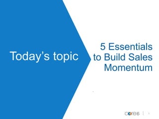 Today’s topic
5 Essentials
to Build Sales
Momentum
.
1
 