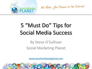 5 “Must Do” Tips for
Social Media Success
    By Steve O’Sullivan
  Social Marketing Planet

   www.socialmarketingplanet.com


                                   1
 