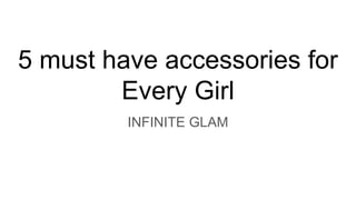 5 must have accessories for
Every Girl
INFINITE GLAM
 