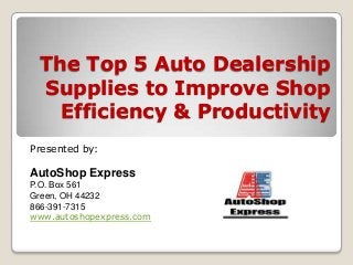 The Top 5 Auto Dealership
Supplies to Improve Shop
Efficiency & Productivity
Presented by:
AutoShop Express
P.O. Box 561
Green, OH 44232
866-391-7315
www.autoshopexpress.com
 