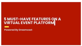 5 MUST-HAVE FEATURES ON A
VIRTUAL EVENT PLATFORM
Powered By Dreamcast
 