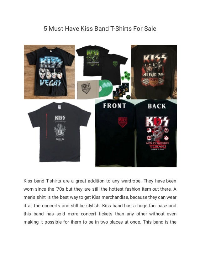 5 Must Have Kiss Band T-Shirts For Sale
Kiss band T-shirts are a great addition to any wardrobe. They have been
worn since the ’70s but they are still the hottest fashion item out there. A
men’s shirt is the best way to get Kiss merchandise, because they can wear
it at the concerts and still be stylish. Kiss band has a huge fan base and
this band has sold more concert tickets than any other without even
making it possible for them to be in two places at once. This band is the
 