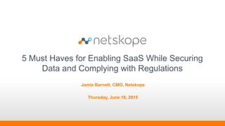 5 Must Haves for Enabling SaaS While Securing
Data and Complying with Regulations
Jamie Barnett, CMO, Netskope
Thursday, June 18, 2015
 