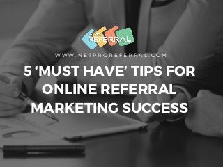 W W W . N E T P R O R E F E R R A L . C O M
5 ‘MUST HAVE’ TIPS FOR
ONLINE REFERRAL
MARKETING SUCCESS
 