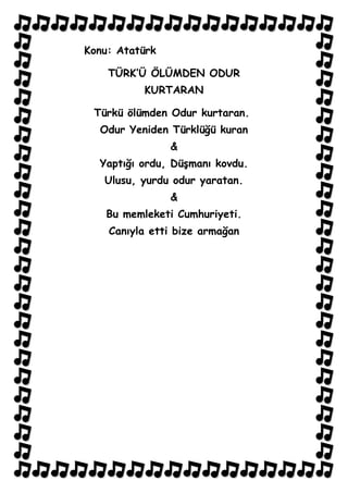 Konu: Atatürk

    TÜRK’Ü ÖLÜMDEN ODUR
          KURTARAN

 Türkü ölümden Odur kurtaran.
  Odur Yeniden Türklüğü kuran
                &
  Yaptığı ordu, Düşmanı kovdu.
   Ulusu, yurdu odur yaratan.
                &
   Bu memleketi Cumhuriyeti.
    Canıyla etti bize armağan
 