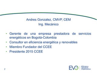 Andres Gonzalez, CMVP, CEM
Ing. Mecánico
• Gerente de una empresa prestadora de servicios
energéticos en Bogotá-Colombia
•...