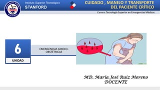 UNIDAD
6 EMERGENCIAS GINECO-
OBSTÉTRICAS
CUIDADO , MANEJO Y TRANSPORTE
DEL PACIENTE CRÍTICO
Carrera: Tecnología Superior en Emergencias Médicas
MD. María José Ruiz Moreno
DOCENTE
 