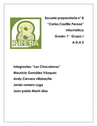 Escuela preparatoria n° 8 
“Carlos Castillo Peraza” 
Informática 
Grado: 1° Grupo: I 
A.D.A 2 
Integrantes: “Los Chocotorr...