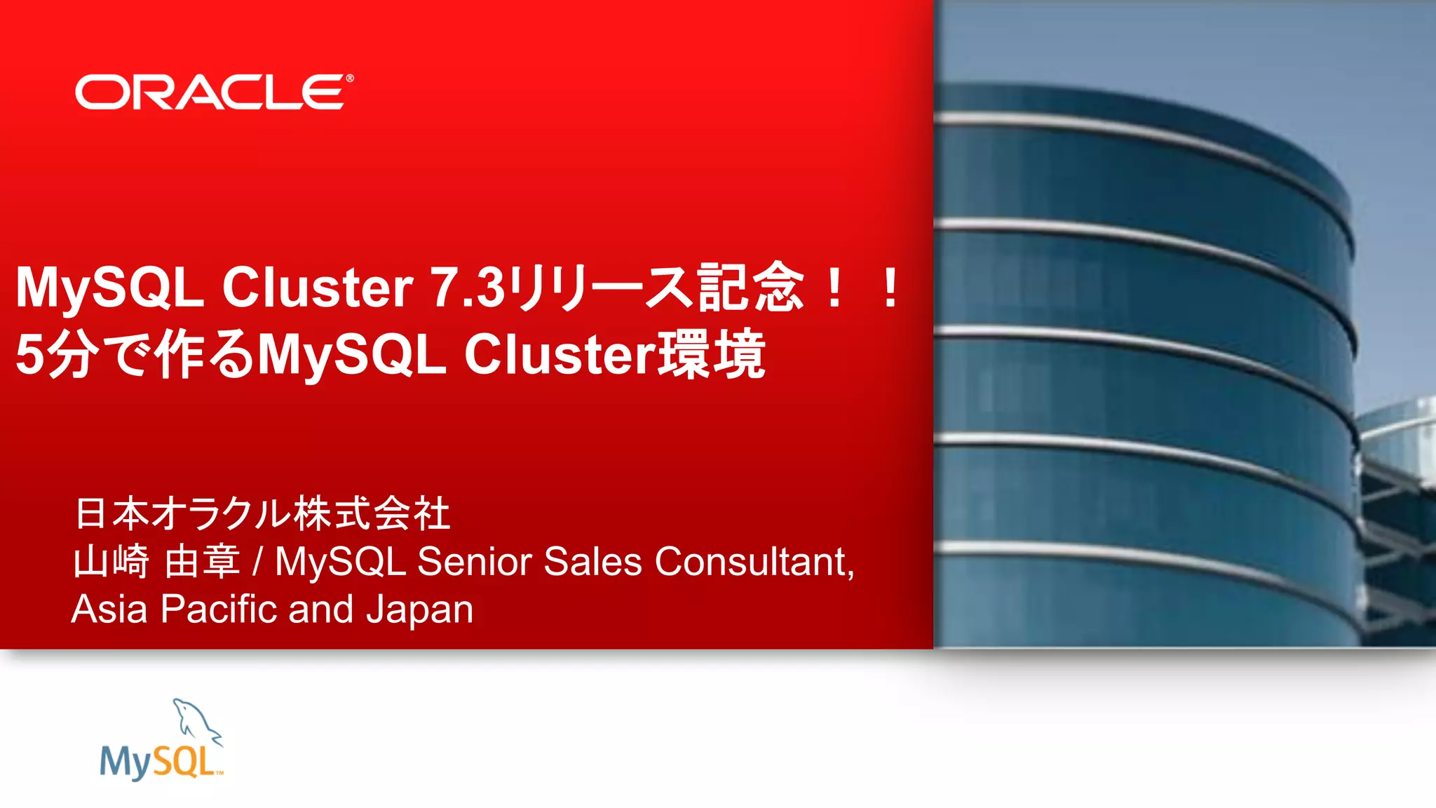 1 Copyright © 2012, Oracle and/or its affiliates. All rights reserved.
MySQL Cluster 7.3リリース記念！！
5分で作るMySQL Cluster環境
日本オラクル株式会社
山崎 由章 / MySQL Senior Sales Consultant,
Asia Pacific and Japan
 