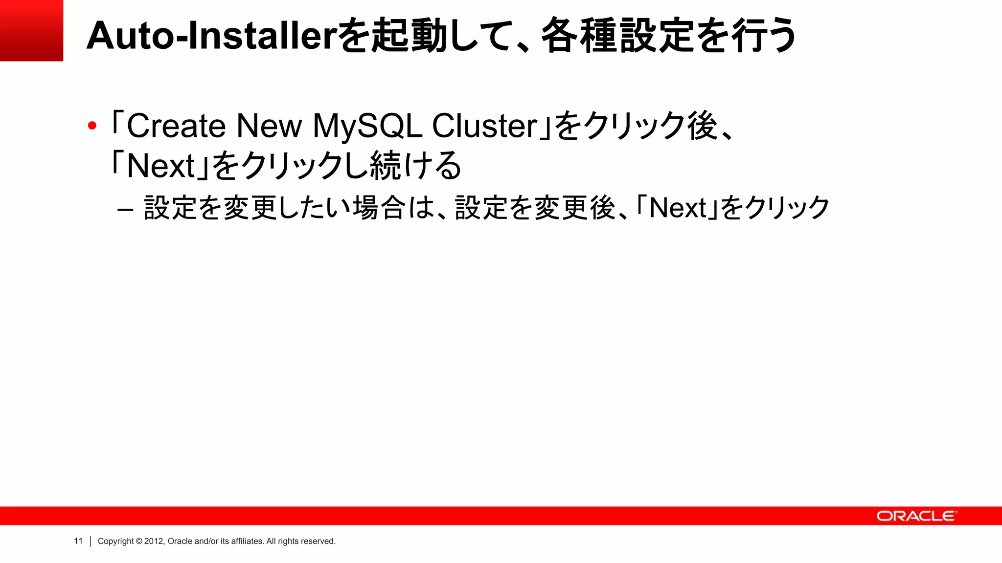 11 Copyright © 2012, Oracle and/or its affiliates. All rights reserved.
Auto-Installerを起動して、各種設定を行う
• 「Create New MySQL Cluster」をクリック後、
「Next」をクリックし続ける
– 設定を変更したい場合は、設定を変更後、「Next」をクリック
 