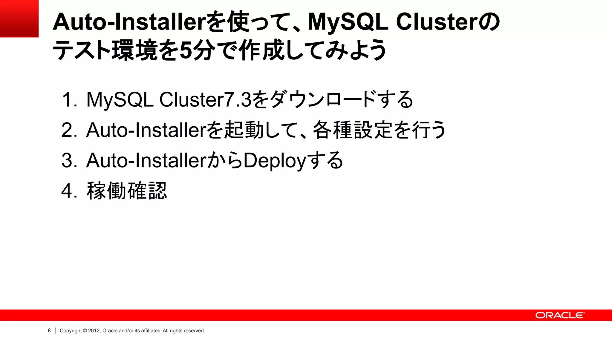 8 Copyright © 2012, Oracle and/or its affiliates. All rights reserved.
Auto-Installerを使って、MySQL Clusterの
テスト環境を5分で作成してみよう
1．MySQL Cluster7.3をダウンロードする
2．Auto-Installerを起動して、各種設定を行う
3．Auto-InstallerからDeployする
4．稼働確認
 