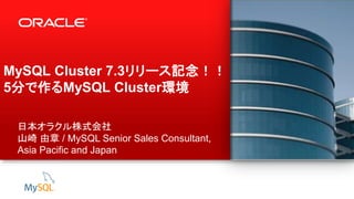 1 Copyright © 2012, Oracle and/or its affiliates. All rights reserved.
MySQL Cluster 7.3リリース記念！！
5分で作るMySQL Cluster環境
日本オラクル株式会社
山崎 由章 / MySQL Senior Sales Consultant,
Asia Pacific and Japan
 