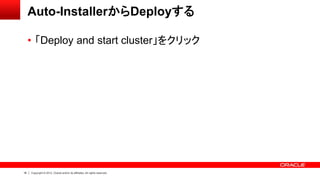 18 Copyright © 2012, Oracle and/or its affiliates. All rights reserved.
Auto-InstallerからDeployする
• 「Deploy and start cluster」をクリック
 
