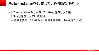 11 Copyright © 2012, Oracle and/or its affiliates. All rights reserved.
Auto-Installerを起動して、各種設定を行う
• 「Create New MySQL Cluster」をクリック後、
「Next」をクリックし続ける
– 設定を変更したい場合は、設定を変更後、「Next」をクリック
 
