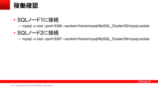 23 Copyright © 2012, Oracle and/or its affiliates. All rights reserved.
稼働確認
• SQLノード1に接続
– mysql -u root --port=3306 --socket=/home/mysql/MySQL_Cluster/53/mysql.socket
• SQLノード2に接続
– mysql -u root --port=3307 --socket=/home/mysql/MySQL_Cluster/54/mysql.socket
 