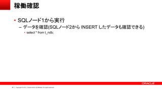 26 Copyright © 2012, Oracle and/or its affiliates. All rights reserved.
稼働確認
• SQLノード1から実行
– データを確認(SQLノード2から INSERT したデータも確認できる)
• select * from t_ndb;
 