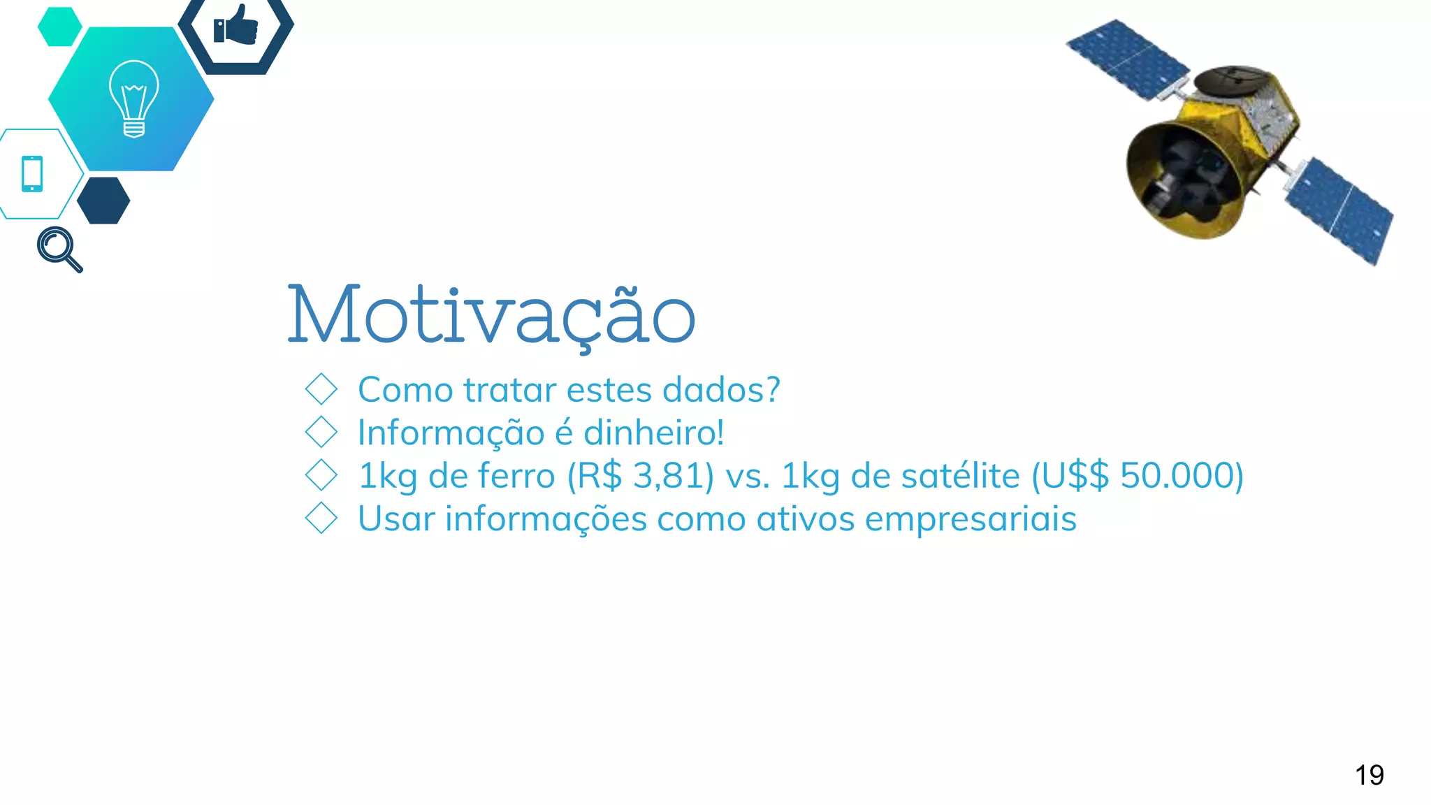 Motivação
◇ Como tratar estes dados?
◇ Informação é dinheiro!
◇ 1kg de ferro (R$ 3,81) vs. 1kg de satélite (U$$ 50.000)
◇ Usar informações como ativos empresariais
19
 