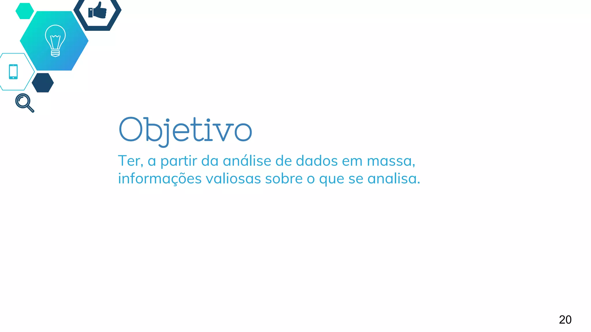 Objetivo
Ter, a partir da análise de dados em massa,
informações valiosas sobre o que se analisa.
20
 