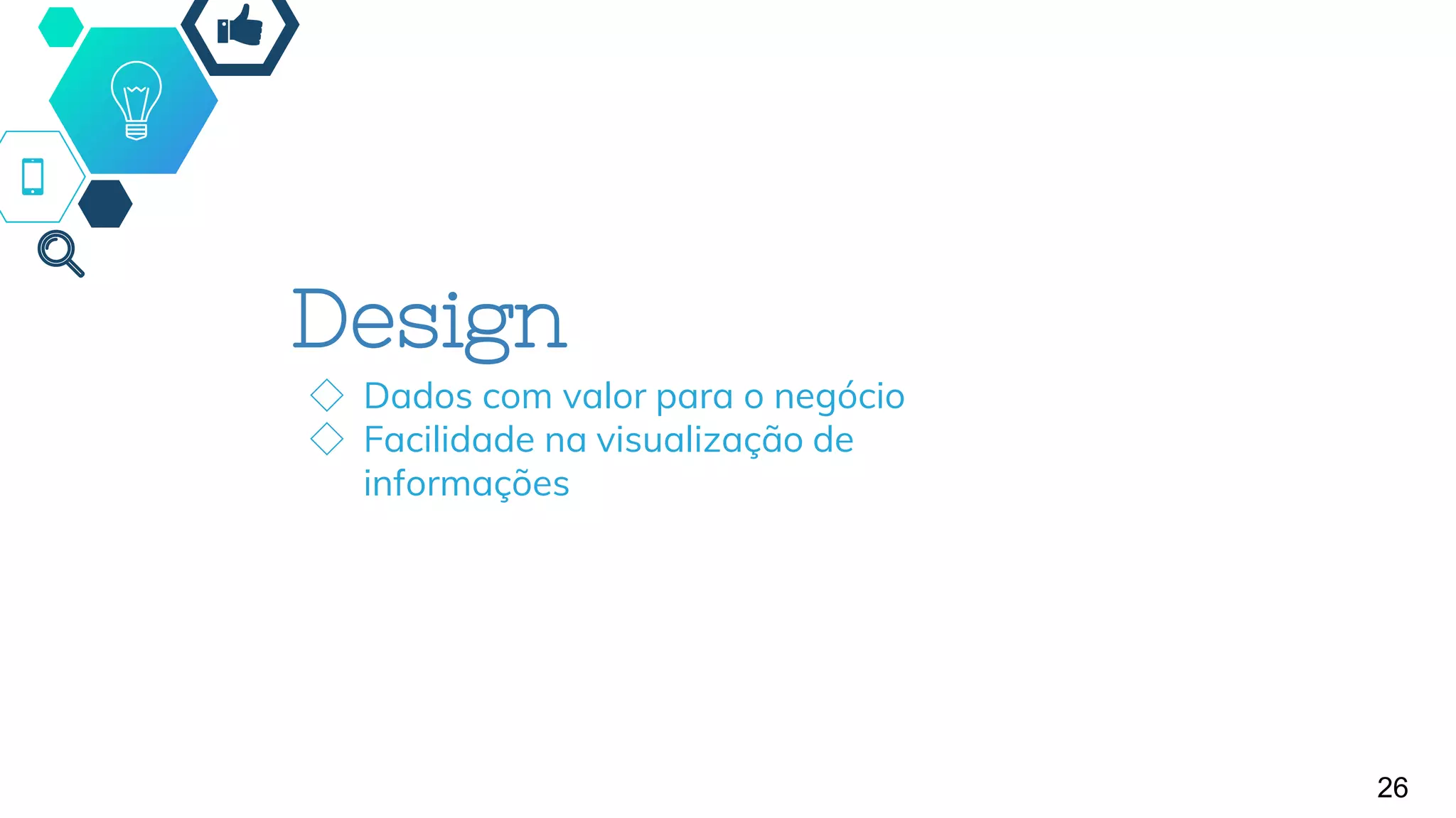 Design
◇ Dados com valor para o negócio
◇ Facilidade na visualização de
informações
26
 