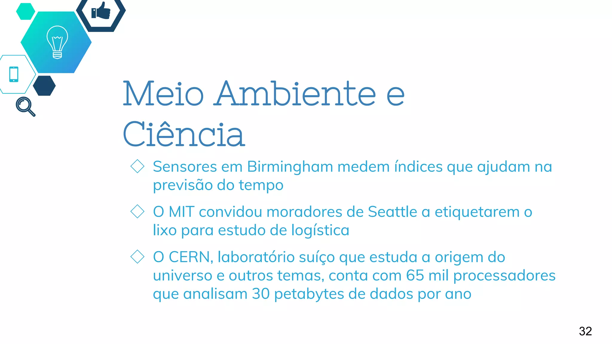 Meio Ambiente e
Ciência
◇ Sensores em Birmingham medem índices que ajudam na
previsão do tempo
◇ O MIT convidou moradores de Seattle a etiquetarem o
lixo para estudo de logística
◇ O CERN, laboratório suíço que estuda a origem do
universo e outros temas, conta com 65 mil processadores
que analisam 30 petabytes de dados por ano
32
 