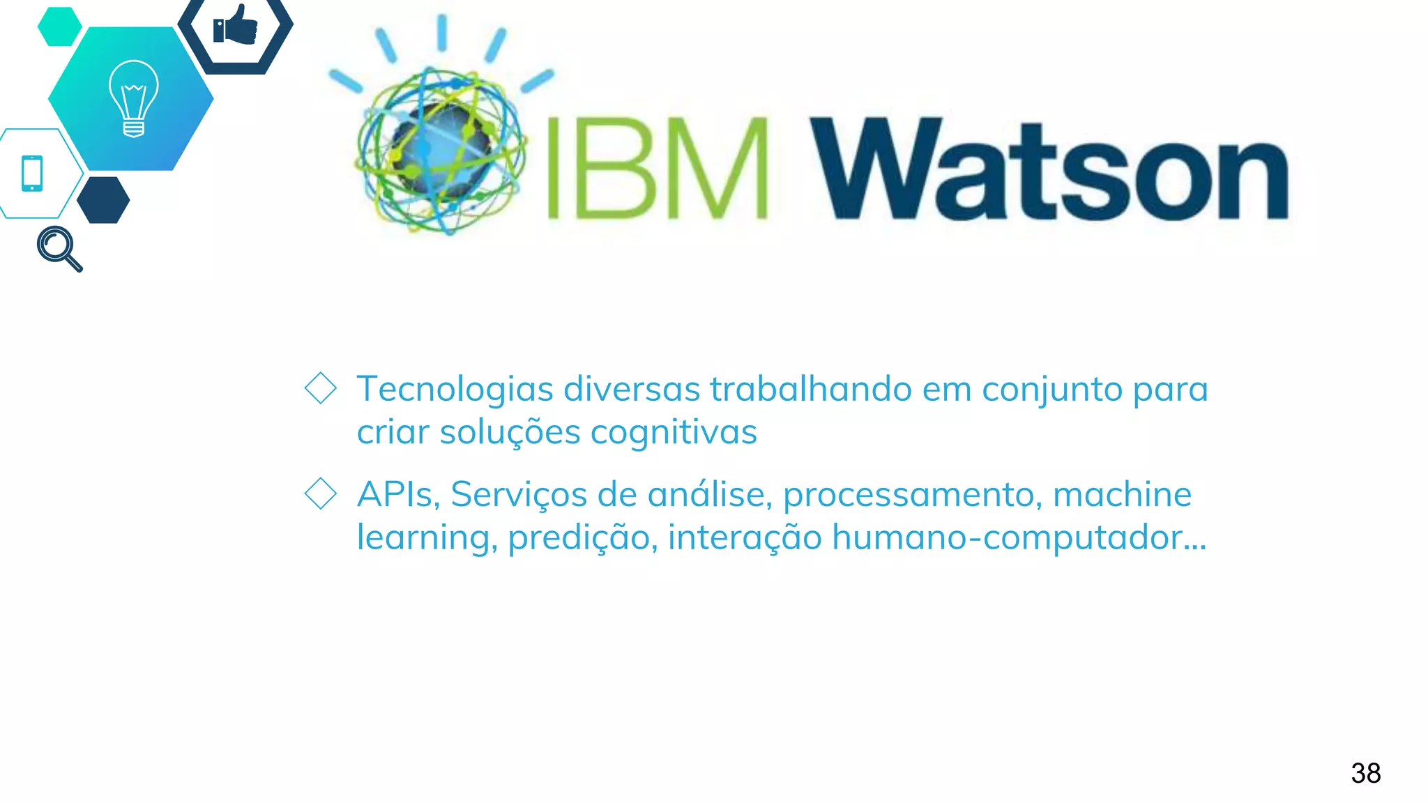 ◇ Tecnologias diversas trabalhando em conjunto para
criar soluções cognitivas
◇ APIs, Serviços de análise, processamento, machine
learning, predição, interação humano-computador...
38
 