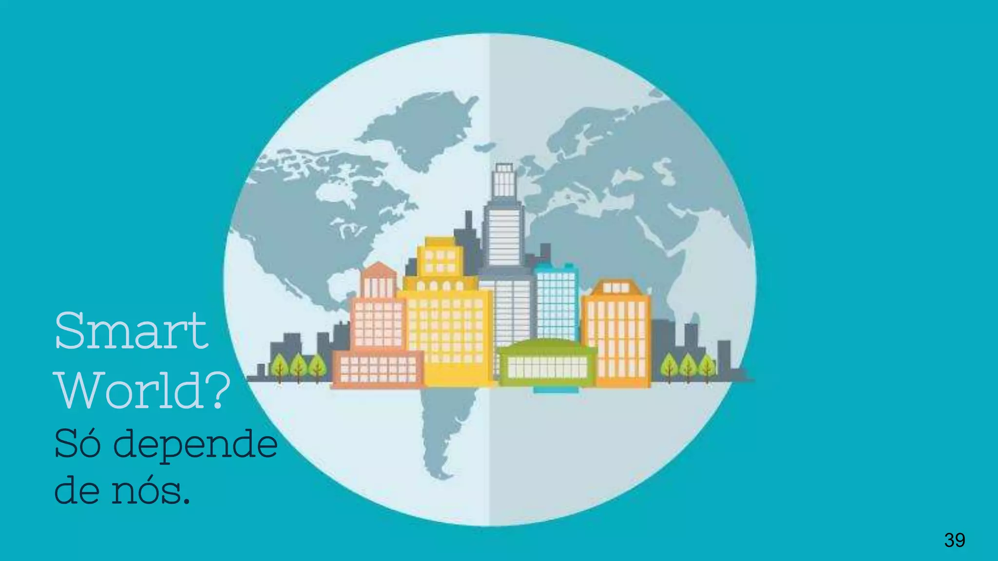 Smart
World?
Só depende
de nós.
39
 