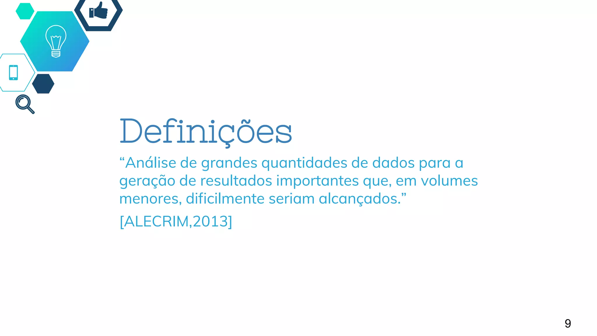 9
Definições
“Análise de grandes quantidades de dados para a
geração de resultados importantes que, em volumes
menores, dificilmente seriam alcançados.”
[ALECRIM,2013]
 