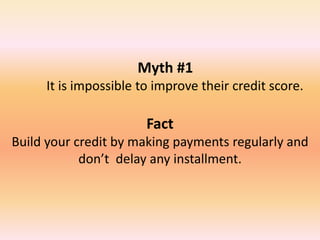 Myth #1
It is impossible to improve their credit score.
Fact
Build your credit by making payments regularly and
don’t delay any installment.