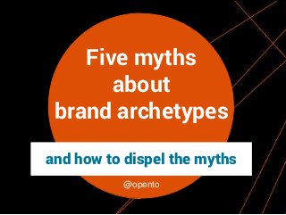 Five myths
about
brand archetypes
and how to dispel the myths
@opento

 