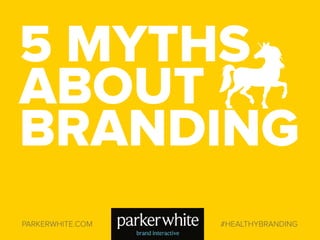 PARKERWHITE.COM #HEALTHYBRANDING
5 MYTHS
ABOUT
BRANDING
 
