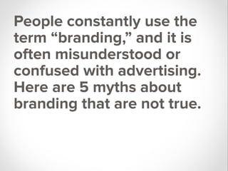 People constantly use the
term “branding,” and it is
often misunderstood or
confused with advertising.
Here are 5 myths about
branding that are not true.
 