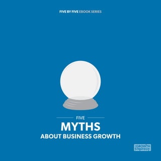 FIVE BY FIVE EBOOK SERIES

FIVE

MYTHS

ABOUT BUSINESS GROWTH

 