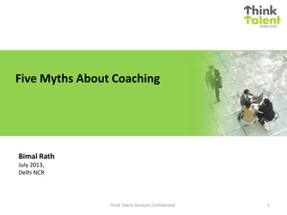 Five Myths About Coaching
Bimal Rath
July 2013,
Delhi NCR
1Think Talent Services Confidential
 