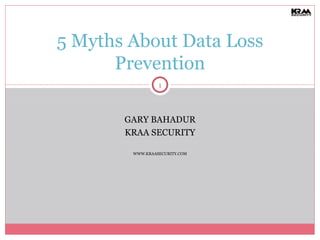 GARY BAHADUR KRAA SECURITY WWW.KRAASECURITY.COM 5 Myths About Data Loss Prevention 
