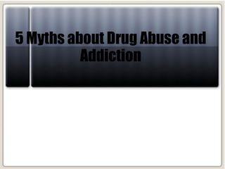 5 Myths about Drug Abuse and
Addiction
 