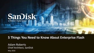 Data Center Solutions 1
Adam Roberts
5 Things You Need to Know About Enterprise Flash
Chief Architect, SanDisk
May 2016
 
