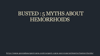 BUSTED :5 MYTHS ABOUT
HEMORRHOIDS
h t t p :/ / w w w .g o n z ab au r g e n t c ar e .c o m / u r g e n t - c ar e - s e r v i c e s / ai l m e n t s / h e m o r r h o i d s /
 