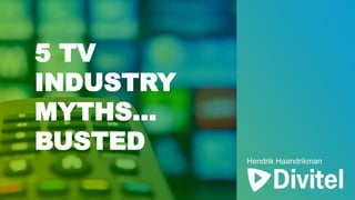 5 TV
INDUSTRY
MYTHS…
BUSTED
Hendrik Haandrikman
 